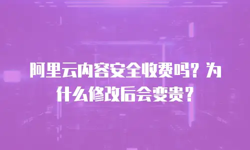 阿里云内容安全收费吗？为什么修改后会变贵？