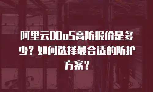 阿里云DDoS高防报价是多少？如何选择最合适的防护方案？