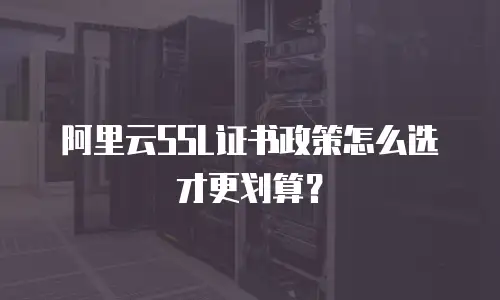 阿里云SSL证书政策怎么选才更划算？