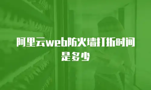 阿里云web防火墙打折时间是多少