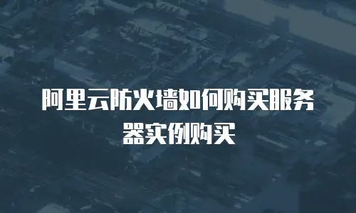阿里云防火墙如何购买服务器实例购买
