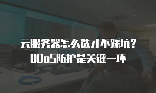 云服务器怎么选才不踩坑？DDoS防护是关键一环