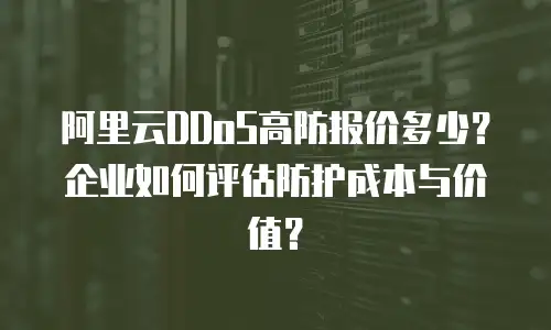 阿里云DDoS高防报价多少？企业如何评估防护成本与价值？