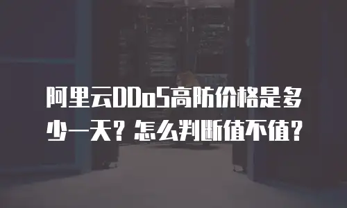 阿里云DDoS高防价格是多少一天？怎么判断值不值？