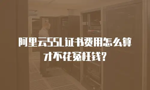 阿里云SSL证书费用怎么算才不花冤枉钱？