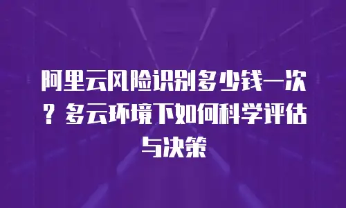 阿里云风险识别多少钱一次？多云环境下如何科学评估与决策
