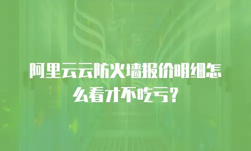 阿里云云防火墙报价明细怎么看才不吃亏？