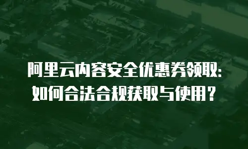 阿里云内容安全优惠券领取：如何合法合规获取与使用？