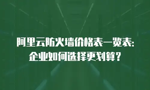 阿里云防火墙价格表一览表：企业如何选择更划算？