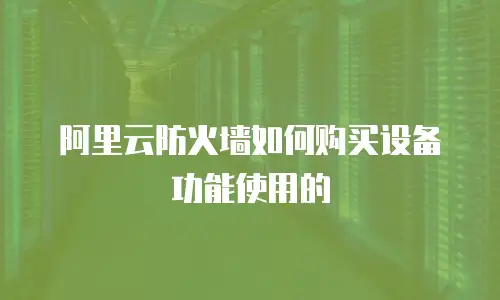 阿里云防火墙如何购买设备功能使用的