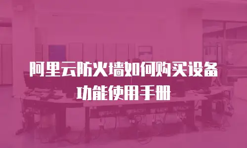 阿里云防火墙如何购买设备功能使用手册