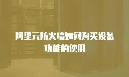 阿里云防火墙如何购买设备功能的使用