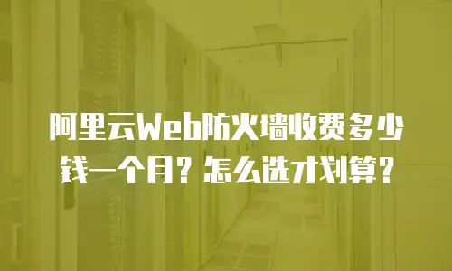 阿里云Web防火墙收费多少钱一个月？怎么选才划算？