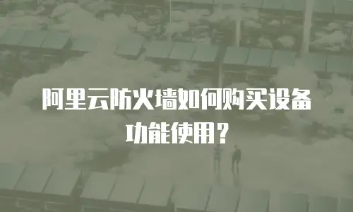 阿里云防火墙如何购买设备功能使用？