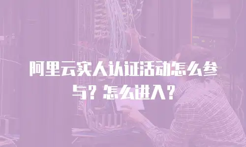 阿里云实人认证活动怎么参与？怎么进入？