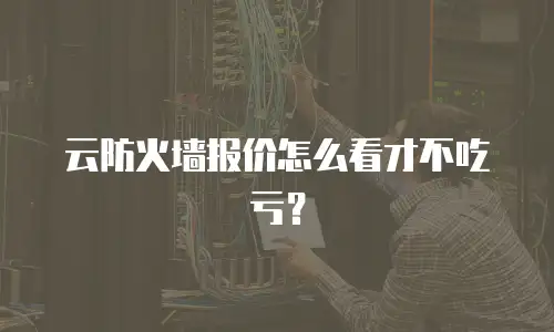 云防火墙报价怎么看才不吃亏？