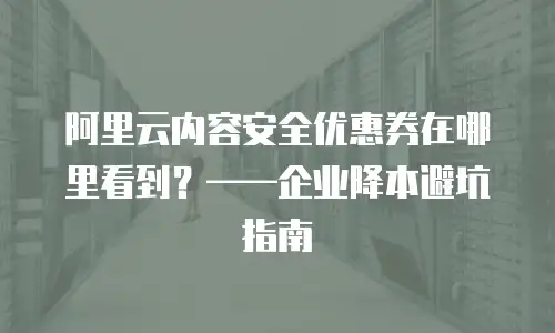阿里云内容安全优惠券在哪里看到？——企业降本避坑指南