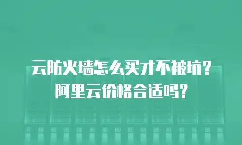 云防火墙怎么买才不被坑？阿里云价格合适吗？