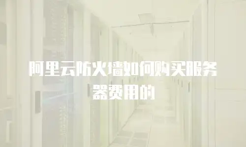 阿里云防火墙如何购买服务器费用的