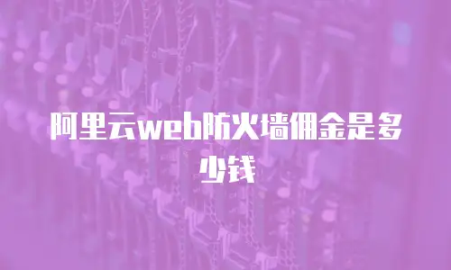 阿里云web防火墙佣金,阿里云web防火墙佣金是多少