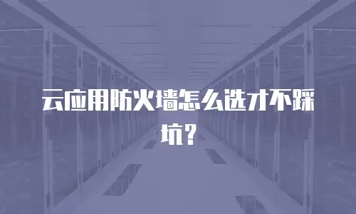 云应用防火墙怎么选才不踩坑？