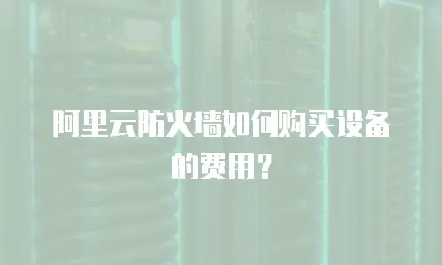 阿里云防火墙如何购买设备的费用？