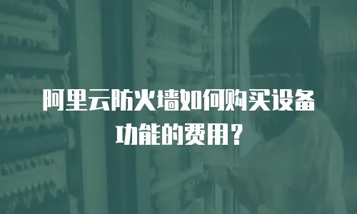 阿里云防火墙如何购买设备功能的费用？