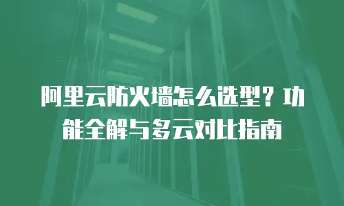 阿里云防火墙怎么选型？功能全解与多云对比指南