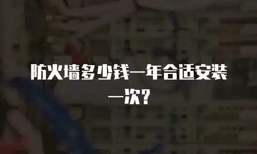 防火墙多少钱一年合适安装一次？
