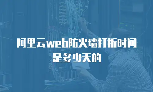 阿里云web防火墙打折时间是多少天的