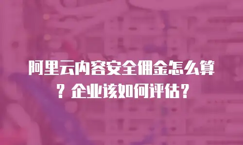 阿里云内容安全佣金怎么算？企业该如何评估？