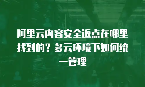 阿里云内容安全返点在哪里找到的？多云环境下如何统一管理