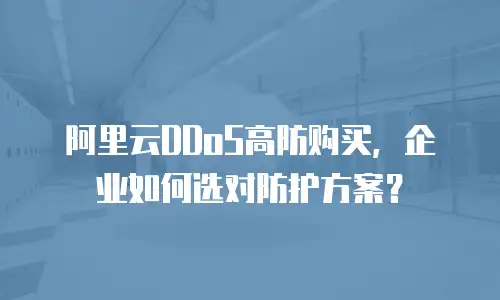 阿里云DDoS高防购买，企业如何选对防护方案？