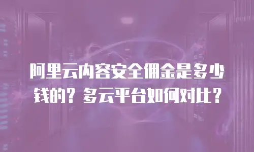 阿里云内容安全佣金是多少钱的？多云平台如何对比？