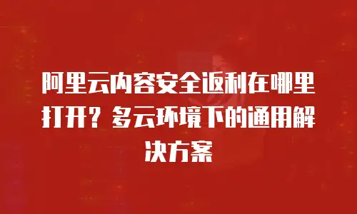 阿里云内容安全返利在哪里打开？多云环境下的通用解决方案
