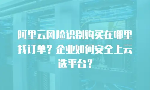 阿里云风险识别购买在哪里找订单？企业如何安全上云选平台？