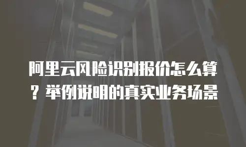 阿里云风险识别报价怎么算？举例说明的真实业务场景