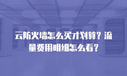 云防火墙怎么买才划算？流量费用明细怎么看？