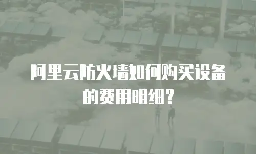 阿里云防火墙如何购买设备的费用明细？