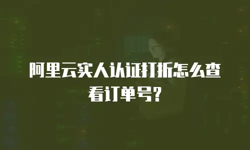 阿里云实人认证打折怎么查看订单号？