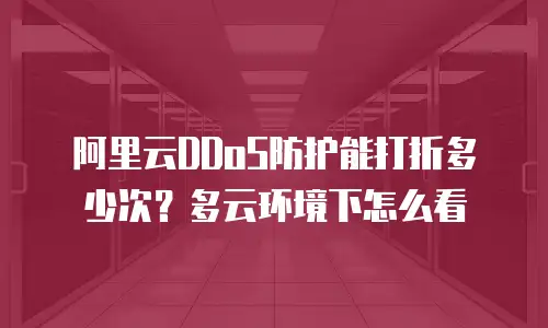 阿里云DDoS防护能打折多少次？多云环境下怎么看
