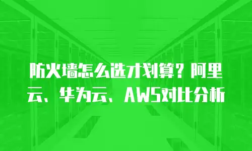 防火墙怎么选才划算？阿里云、华为云、AWS对比分析