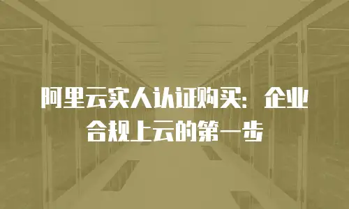 阿里云实人认证购买：企业合规上云的第一步