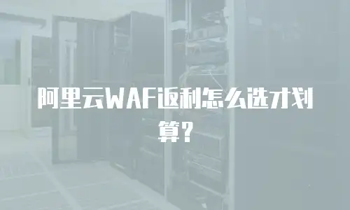 阿里云WAF返利怎么选才划算？