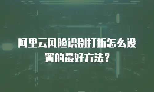 阿里云风险识别打折怎么设置的最好方法？