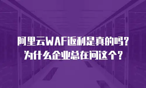 阿里云WAF返利是真的吗？为什么企业总在问这个？