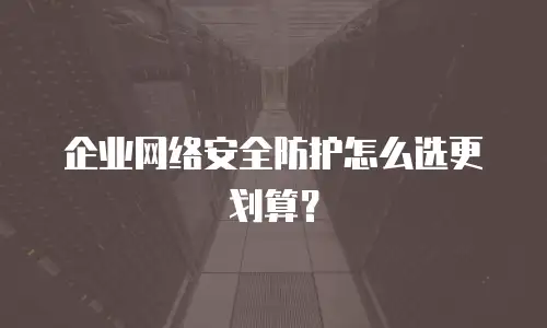 企业网络安全防护怎么选更划算？