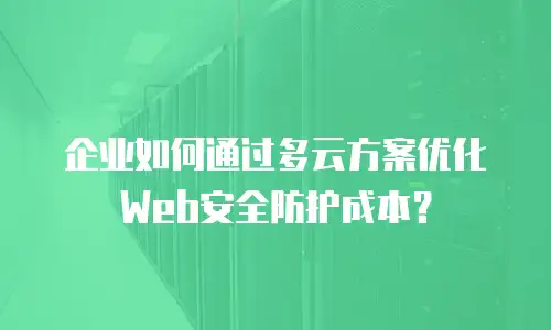 企业如何通过多云方案优化Web安全防护成本？