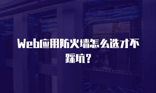 Web应用防火墙怎么选才不踩坑？