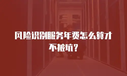 风险识别服务年费怎么算才不被坑？